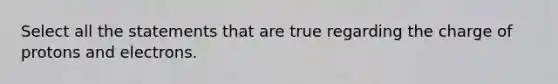 Select all the statements that are true regarding the charge of protons and electrons.