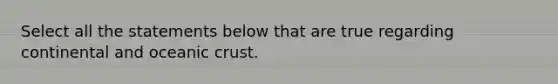 Select all the statements below that are true regarding continental and oceanic crust.