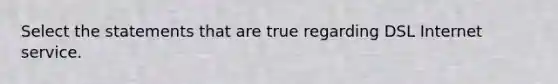 Select the statements that are true regarding DSL Internet service.