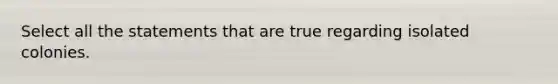 Select all the statements that are true regarding isolated colonies.