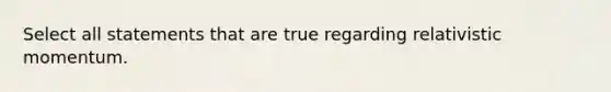 Select all statements that are true regarding relativistic momentum.