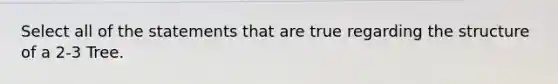 Select all of the statements that are true regarding the structure of a 2-3 Tree.