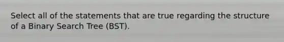 Select all of the statements that are true regarding the structure of a Binary Search Tree (BST).