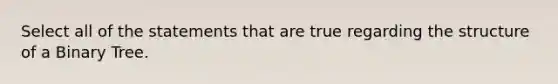 Select all of the statements that are true regarding the structure of a Binary Tree.