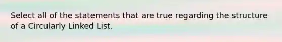 Select all of the statements that are true regarding the structure of a Circularly Linked List.