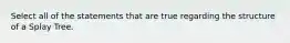 Select all of the statements that are true regarding the structure of a Splay Tree.