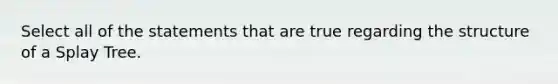 Select all of the statements that are true regarding the structure of a Splay Tree.