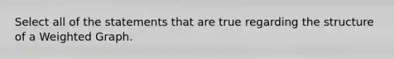 Select all of the statements that are true regarding the structure of a Weighted Graph.