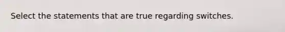 Select the statements that are true regarding switches.