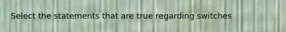 Select the statements that are true regarding switches