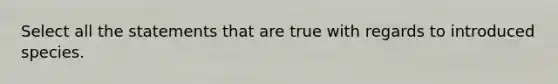 Select all the statements that are true with regards to introduced species.