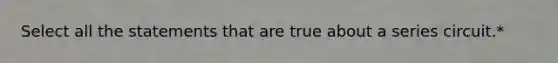 Select all the statements that are true about a series circuit.*