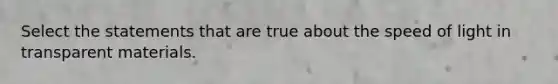 Select the statements that are true about the speed of light in transparent materials.