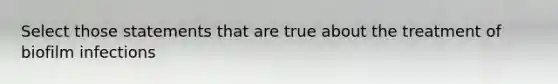 Select those statements that are true about the treatment of biofilm infections
