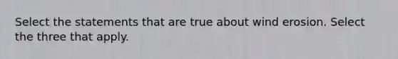 Select the statements that are true about wind erosion. Select the three that apply.