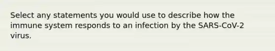 Select any statements you would use to describe how the immune system responds to an infection by the SARS-CoV-2 virus.