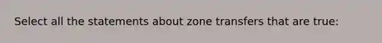 Select all the statements about zone transfers that are true: