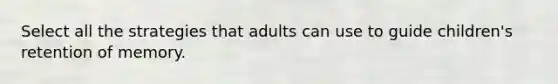 Select all the strategies that adults can use to guide children's retention of memory.