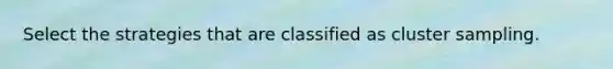 Select the strategies that are classified as cluster sampling.