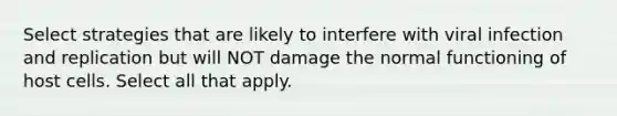 Select strategies that are likely to interfere with viral infection and replication but will NOT damage the normal functioning of host cells. Select all that apply.