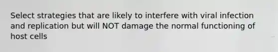 Select strategies that are likely to interfere with viral infection and replication but will NOT damage the normal functioning of host cells