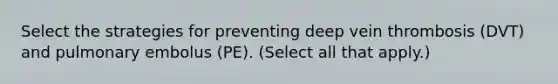 Select the strategies for preventing deep vein thrombosis (DVT) and pulmonary embolus (PE). (Select all that apply.)