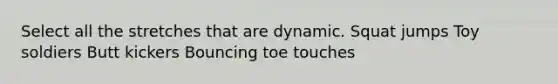 Select all the stretches that are dynamic. Squat jumps Toy soldiers Butt kickers Bouncing toe touches