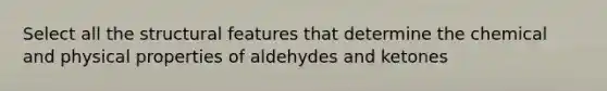 Select all the structural features that determine the chemical and physical properties of aldehydes and ketones