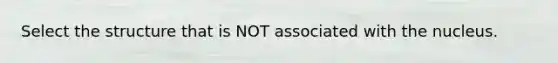 Select the structure that is NOT associated with the nucleus.