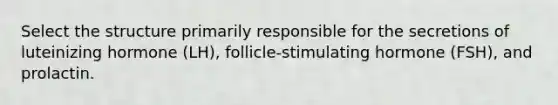 Select the structure primarily responsible for the secretions of luteinizing hormone (LH), follicle-stimulating hormone (FSH), and prolactin.