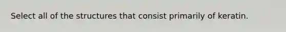 Select all of the structures that consist primarily of keratin.