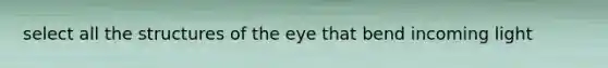 select all the structures of the eye that bend incoming light