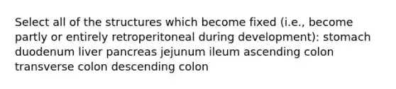 Select all of the structures which become fixed (i.e., become partly or entirely retroperitoneal during development): stomach duodenum liver pancreas jejunum ileum ascending colon transverse colon descending colon