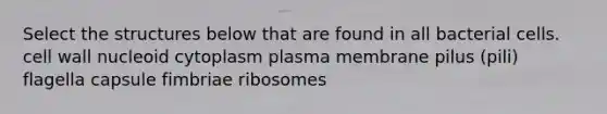 Select the structures below that are found in all bacterial cells. cell wall nucleoid cytoplasm plasma membrane pilus (pili) flagella capsule fimbriae ribosomes