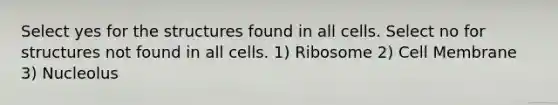 Select yes for the structures found in all cells. Select no for structures not found in all cells. 1) Ribosome 2) Cell Membrane 3) Nucleolus