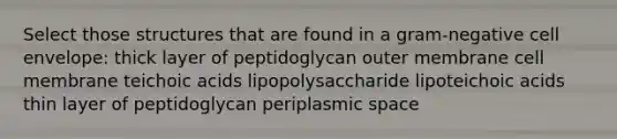 Select those structures that are found in a gram-negative cell envelope: thick layer of peptidoglycan outer membrane cell membrane teichoic acids lipopolysaccharide lipoteichoic acids thin layer of peptidoglycan periplasmic space