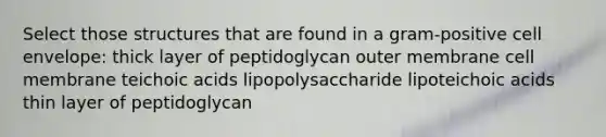 Select those structures that are found in a gram-positive cell envelope: thick layer of peptidoglycan outer membrane cell membrane teichoic acids lipopolysaccharide lipoteichoic acids thin layer of peptidoglycan