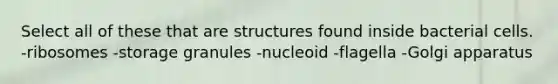 Select all of these that are structures found inside bacterial cells. -ribosomes -storage granules -nucleoid -flagella -Golgi apparatus