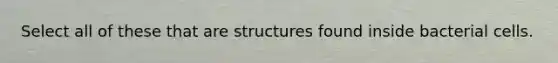 Select all of these that are structures found inside bacterial cells.