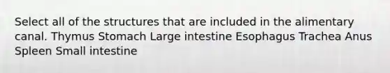 Select all of the structures that are included in the alimentary canal. Thymus Stomach Large intestine Esophagus Trachea Anus Spleen Small intestine