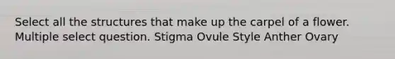 Select all the structures that make up the carpel of a flower. Multiple select question. Stigma Ovule Style Anther Ovary