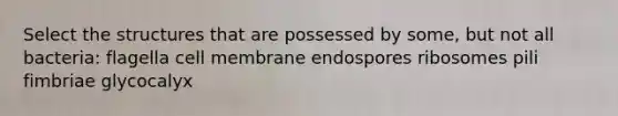 Select the structures that are possessed by some, but not all bacteria: flagella cell membrane endospores ribosomes pili fimbriae glycocalyx