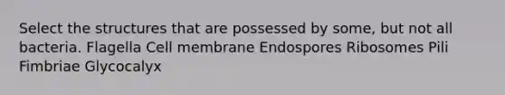 Select the structures that are possessed by some, but not all bacteria. Flagella Cell membrane Endospores Ribosomes Pili Fimbriae Glycocalyx