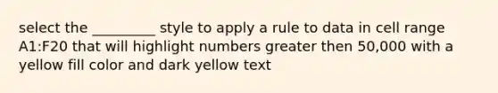 select the _________ style to apply a rule to data in cell range A1:F20 that will highlight numbers greater then 50,000 with a yellow fill color and dark yellow text