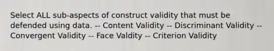 Select ALL sub-aspects of construct validity that must be defended using data. -- Content Validity -- Discriminant Validity -- Convergent Validity -- Face Valdity -- Criterion Validity