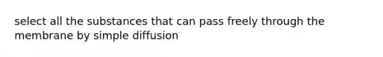 select all the substances that can pass freely through the membrane by simple diffusion