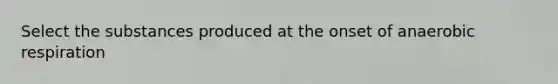 Select the substances produced at the onset of anaerobic respiration