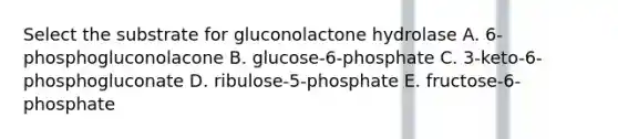 Select the substrate for gluconolactone hydrolase A. 6-phosphogluconolacone B. glucose-6-phosphate C. 3-keto-6-phosphogluconate D. ribulose-5-phosphate E. fructose-6-phosphate