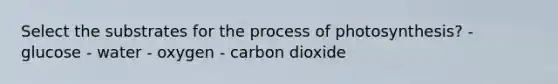 Select the substrates for the <a href='https://www.questionai.com/knowledge/kZdL6DGYI4-process-of-photosynthesis' class='anchor-knowledge'>process of photosynthesis</a>? - glucose - water - oxygen - carbon dioxide