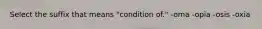 Select the suffix that means "condition of." -oma -opia -osis -oxia